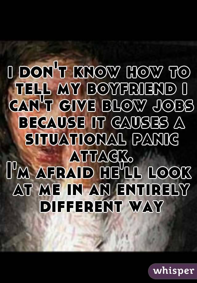 

i don't know how to tell my boyfriend i can't give blow jobs because it causes a situational panic attack.
I'm afraid he'll look at me in an entirely different way