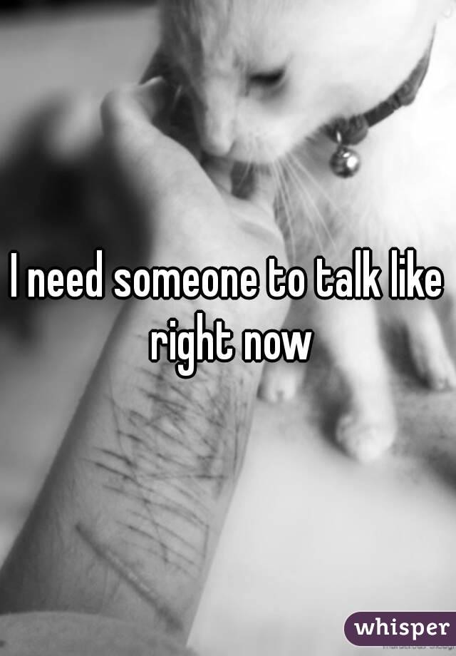 I need someone to talk like right now