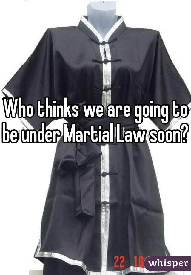 Who thinks we are going to be under Martial Law soon?