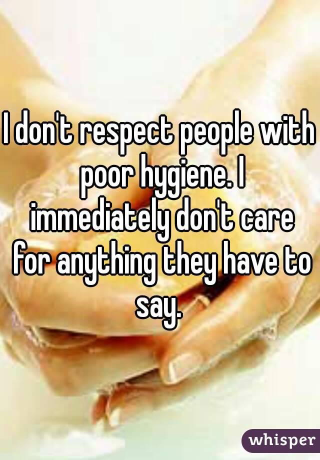 I don't respect people with poor hygiene. I immediately don't care for anything they have to say. 