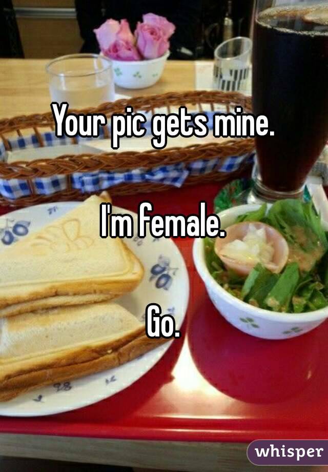 Your pic gets mine.

I'm female.

Go.