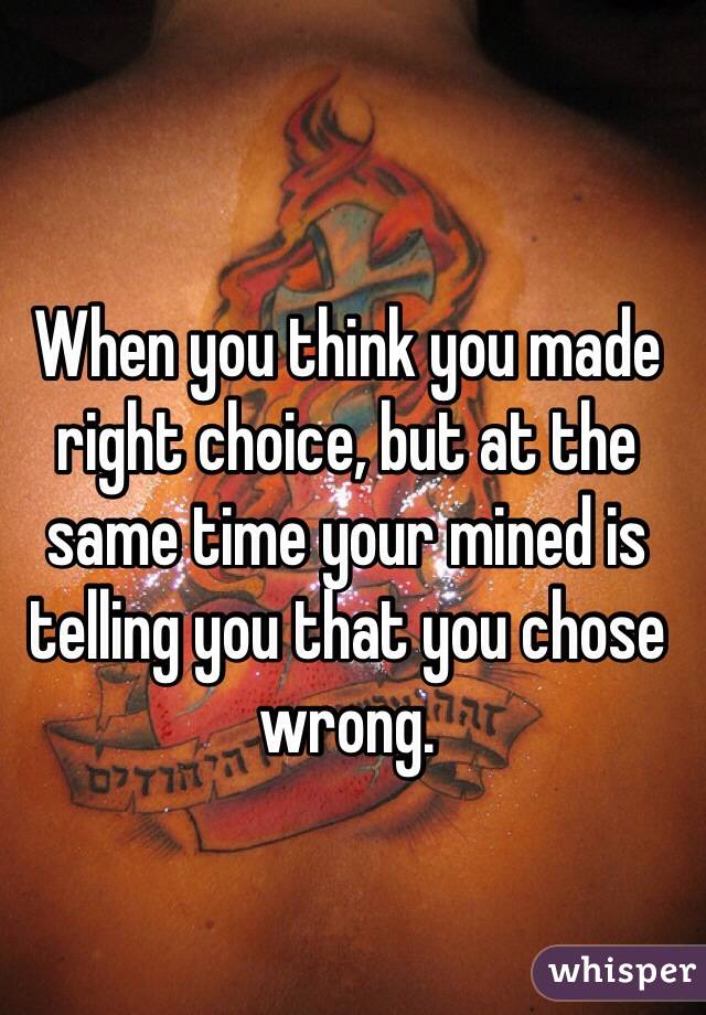 When you think you made right choice, but at the same time your mined is telling you that you chose wrong.