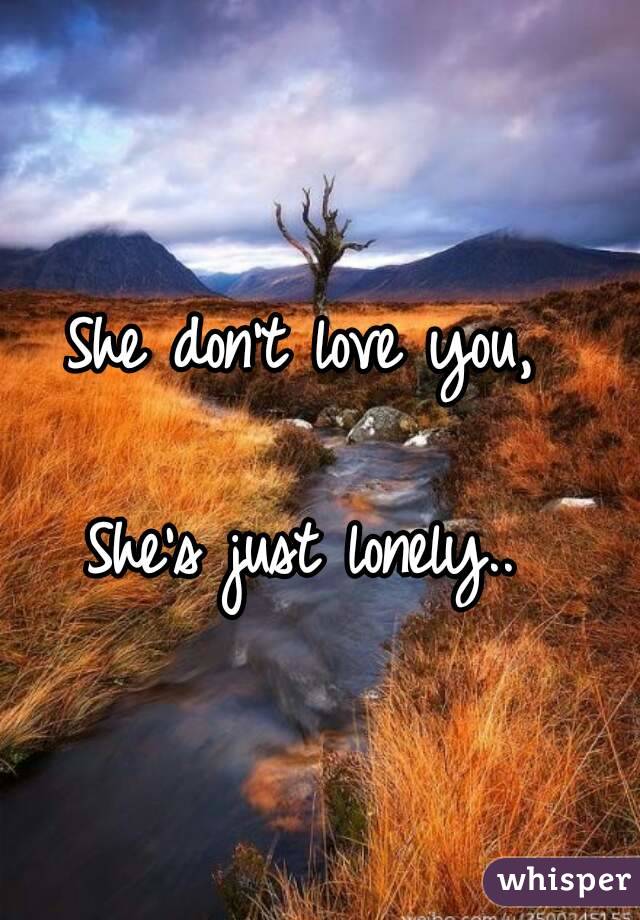 She don't love you,

She's just lonely..