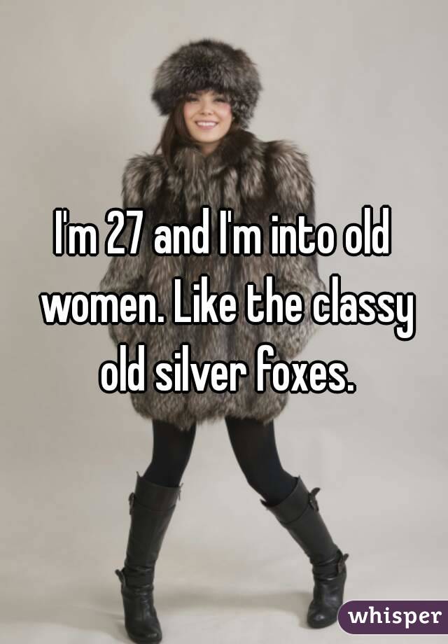 I'm 27 and I'm into old women. Like the classy old silver foxes.