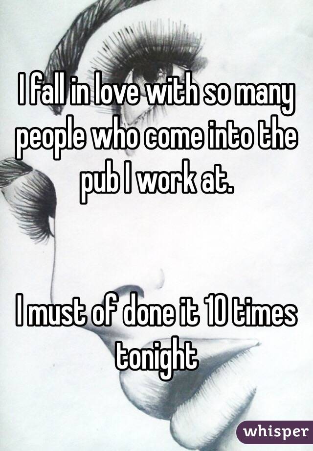 I fall in love with so many people who come into the pub I work at. 


I must of done it 10 times tonight