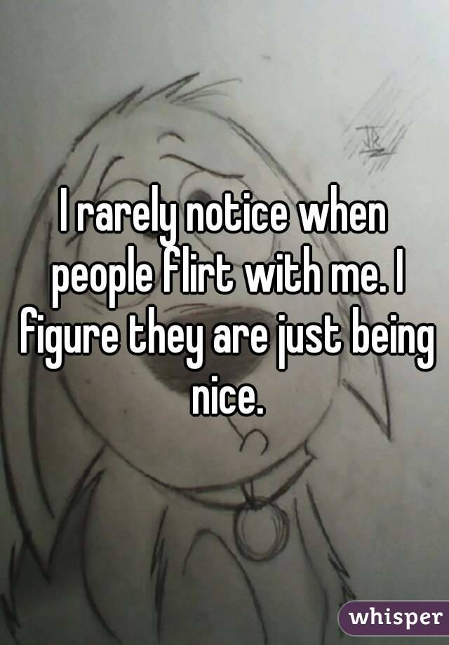 I rarely notice when people flirt with me. I figure they are just being nice.