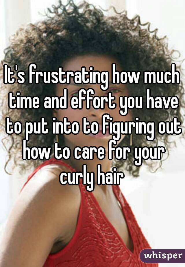 It's frustrating how much time and effort you have to put into to figuring out how to care for your curly hair 