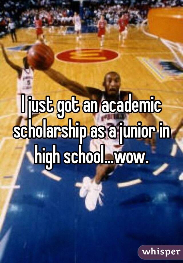 I just got an academic scholarship as a junior in high school...wow. 