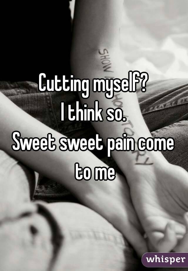 Cutting myself?
I think so.
Sweet sweet pain come to me