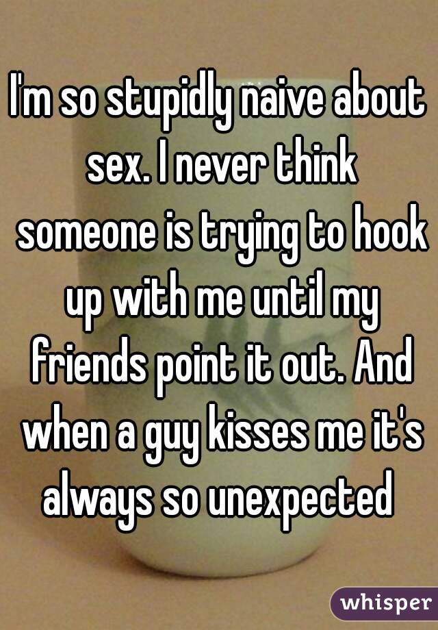 I'm so stupidly naive about sex. I never think someone is trying to hook up with me until my friends point it out. And when a guy kisses me it's always so unexpected 