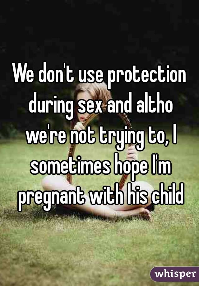 We don't use protection during sex and altho we're not trying to, I sometimes hope I'm pregnant with his child