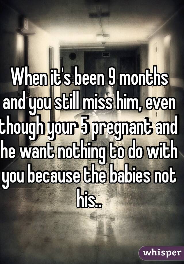 When it's been 9 months and you still miss him, even though your 5 pregnant and he want nothing to do with you because the babies not his..
