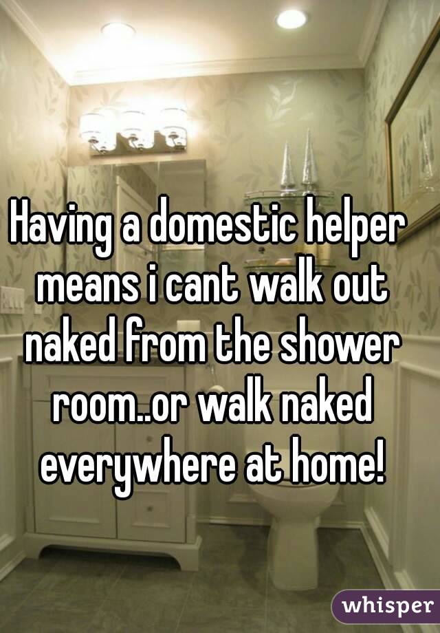 Having a domestic helper means i cant walk out naked from the shower room..or walk naked everywhere at home!

