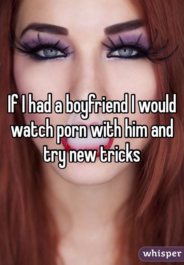 If I had a boyfriend I would watch porn with him and try new tricks 