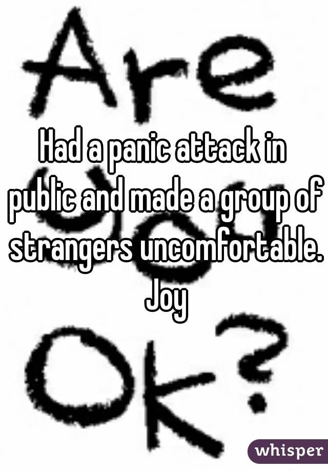 Had a panic attack in public and made a group of strangers uncomfortable. Joy