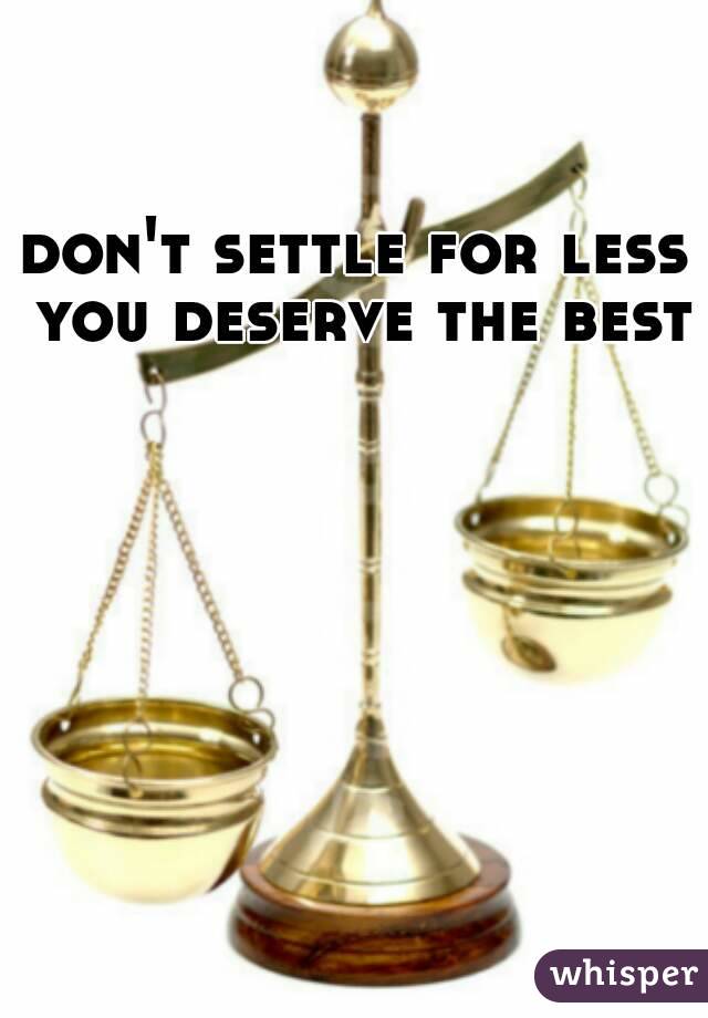 don't settle for less you deserve the best