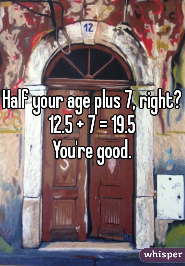 Half your age plus 7, right?
12.5 + 7 = 19.5
You're good.