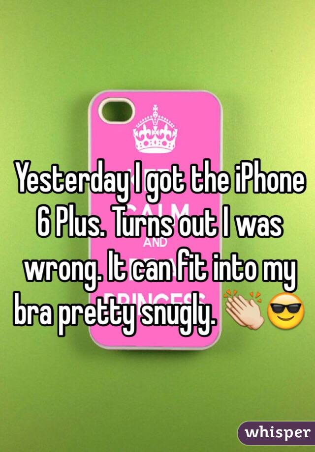 Yesterday I got the iPhone 6 Plus. Turns out I was wrong. It can fit into my bra pretty snugly. 👏😎