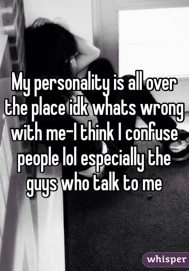 My personality is all over the place idk whats wrong with me-I think I confuse people lol especially the guys who talk to me 