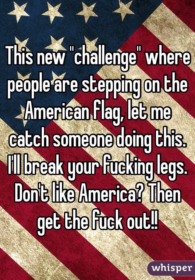 This new "challenge" where people are stepping on the American flag, let me catch someone doing this. I'll break your fucking legs. Don't like America? Then get the fuck out!! 