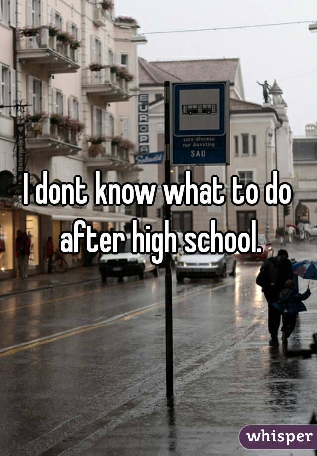 I dont know what to do after high school.