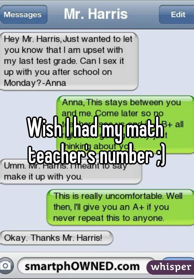 Wish I had my math teacher's number ;)