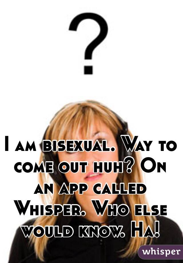 I am bisexual. Way to come out huh? On an app called Whisper. Who else would know. Ha! 