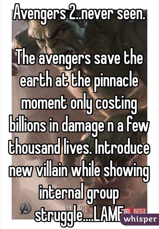 Avengers 2..never seen.

The avengers save the earth at the pinnacle moment only costing billions in damage n a few thousand lives. Introduce new villain while showing internal group struggle....LAME 
