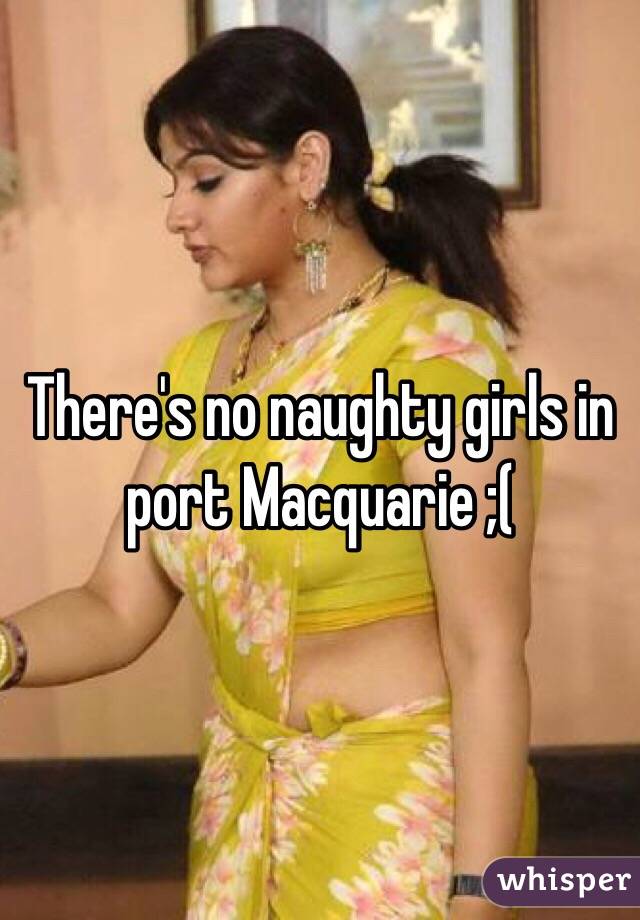 There's no naughty girls in port Macquarie ;(