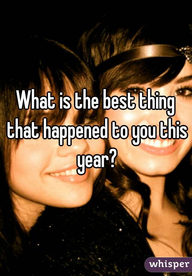 What is the best thing that happened to you this year?