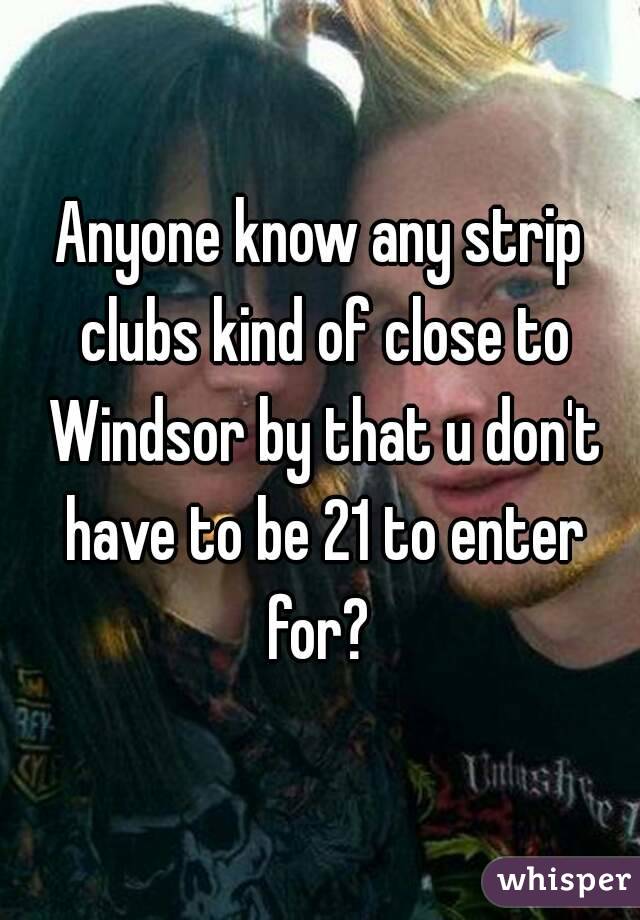 Anyone know any strip clubs kind of close to Windsor by that u don't have to be 21 to enter for? 