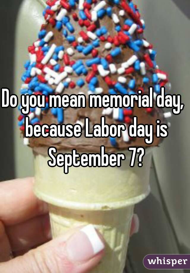 Do you mean memorial day,  because Labor day is September 7?