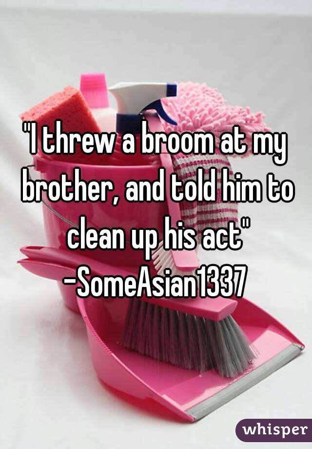 "I threw a broom at my brother, and told him to clean up his act"
-SomeAsian1337
