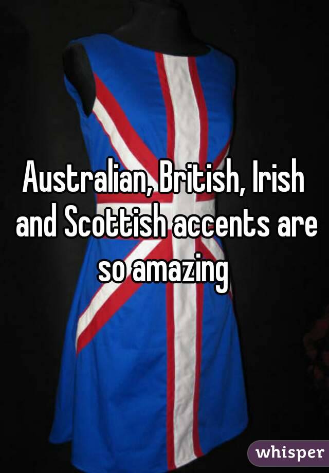 Australian, British, Irish and Scottish accents are so amazing 