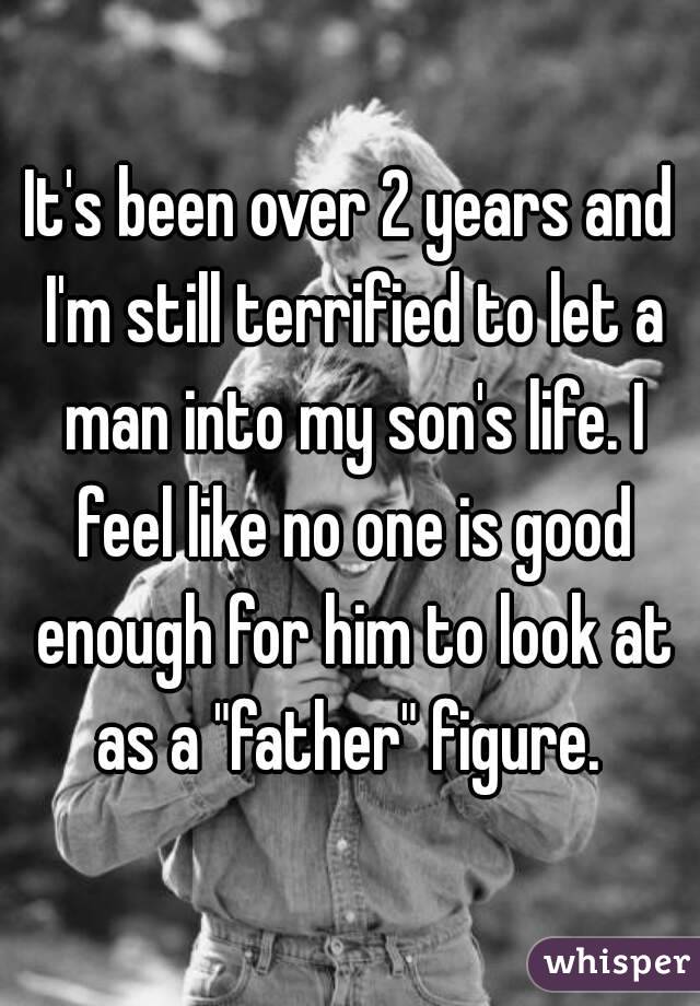 It's been over 2 years and I'm still terrified to let a man into my son's life. I feel like no one is good enough for him to look at as a "father" figure. 