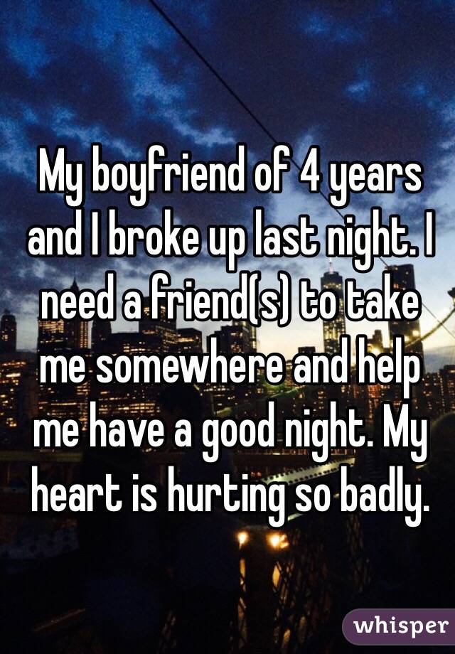 My boyfriend of 4 years and I broke up last night. I need a friend(s) to take me somewhere and help me have a good night. My heart is hurting so badly.