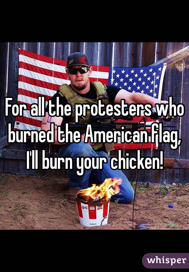 For all the protesters who burned the American flag, I'll burn your chicken! 