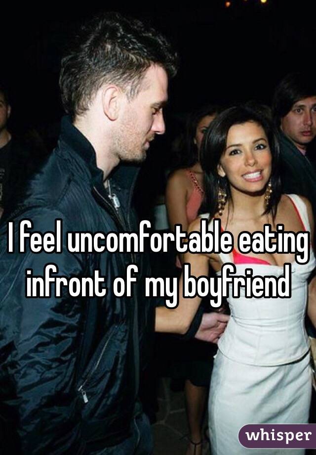 I feel uncomfortable eating infront of my boyfriend 