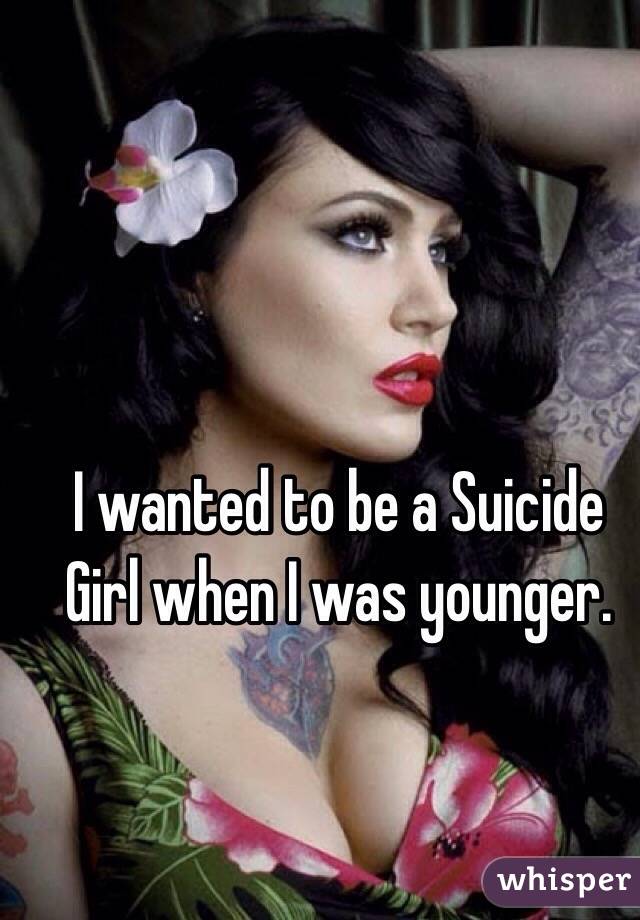 I wanted to be a Suicide Girl when I was younger. 