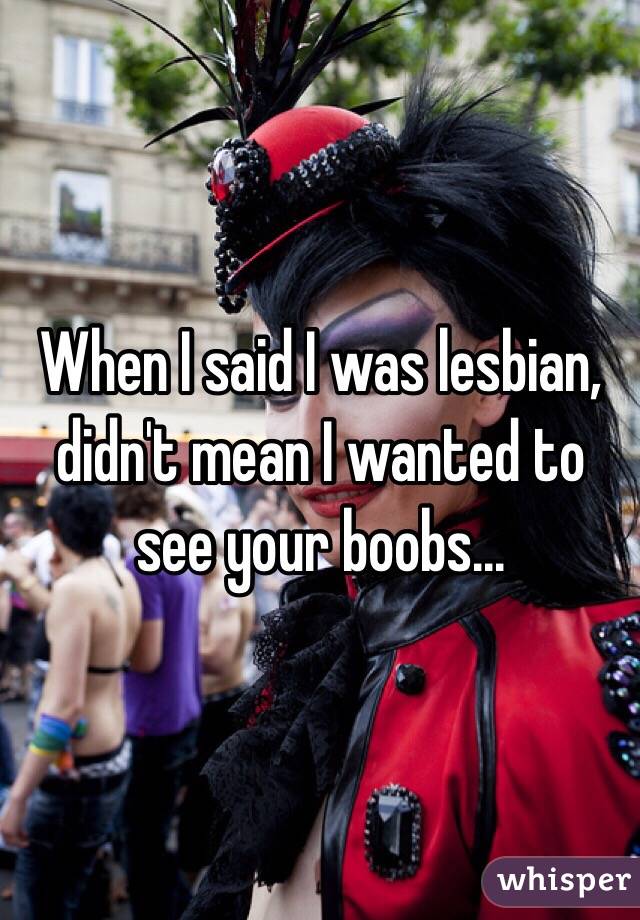 When I said I was lesbian, didn't mean I wanted to see your boobs... 