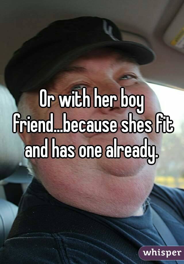 Or with her boy friend...because shes fit and has one already. 