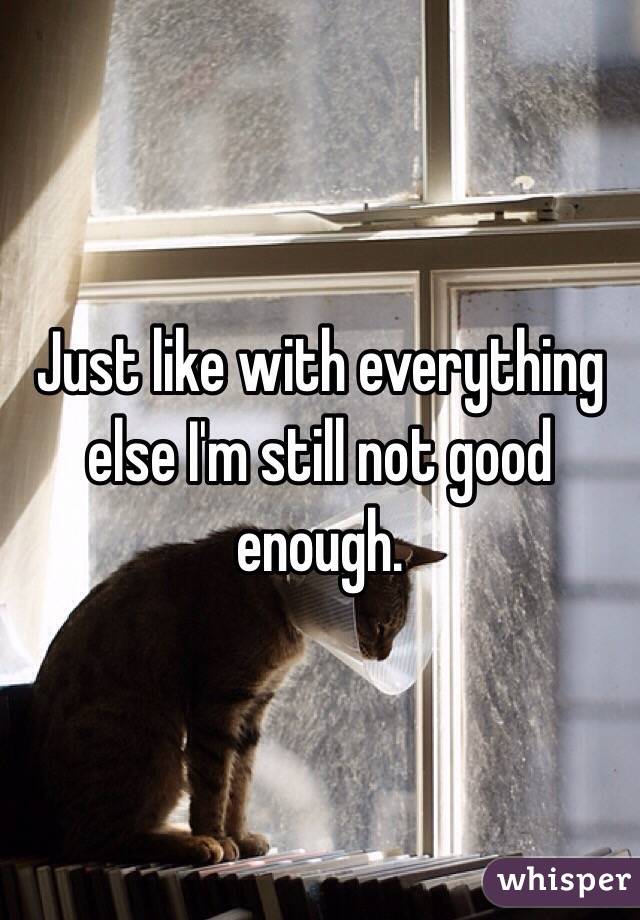 Just like with everything else I'm still not good enough. 