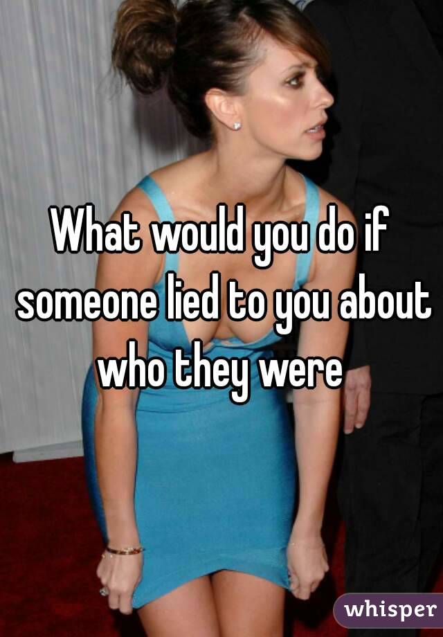 What would you do if someone lied to you about who they were 