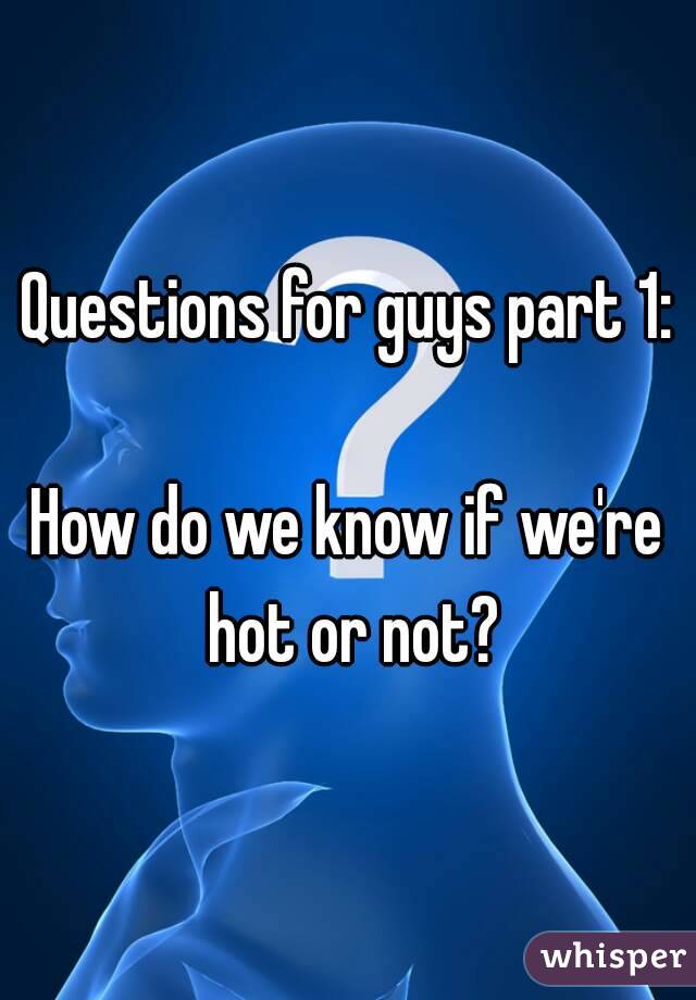 Questions for guys part 1:

How do we know if we're hot or not?
