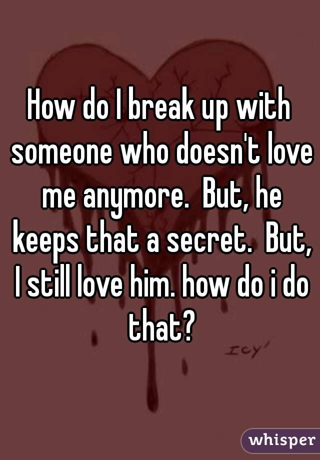 How do I break up with someone who doesn't love me anymore.  But, he keeps that a secret.  But, I still love him. how do i do that?