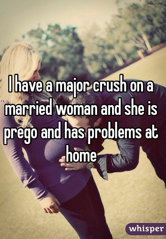 I have a major crush on a married woman and she is prego and has problems at home 