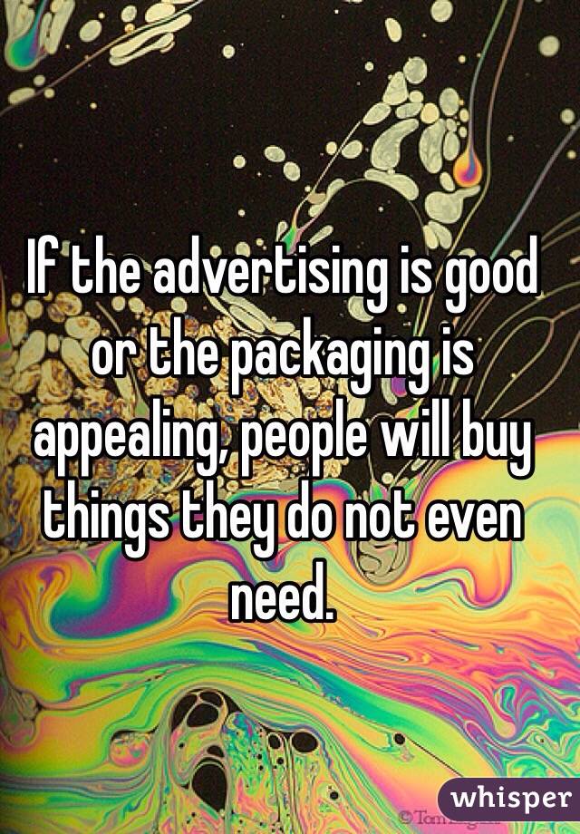 If the advertising is good or the packaging is appealing, people will buy things they do not even need. 