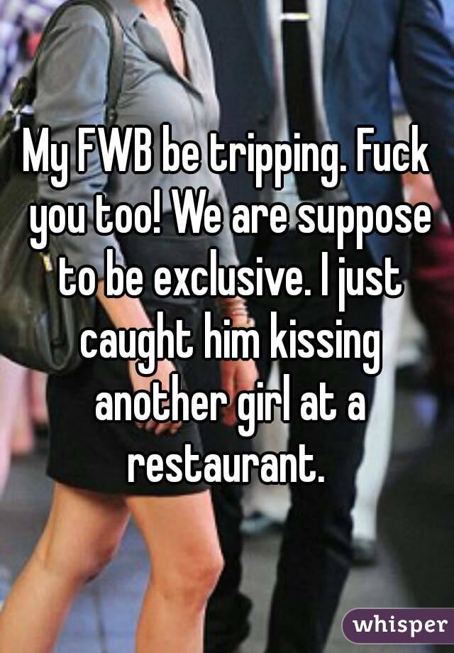 My FWB be tripping. Fuck you too! We are suppose to be exclusive. I just caught him kissing another girl at a restaurant. 