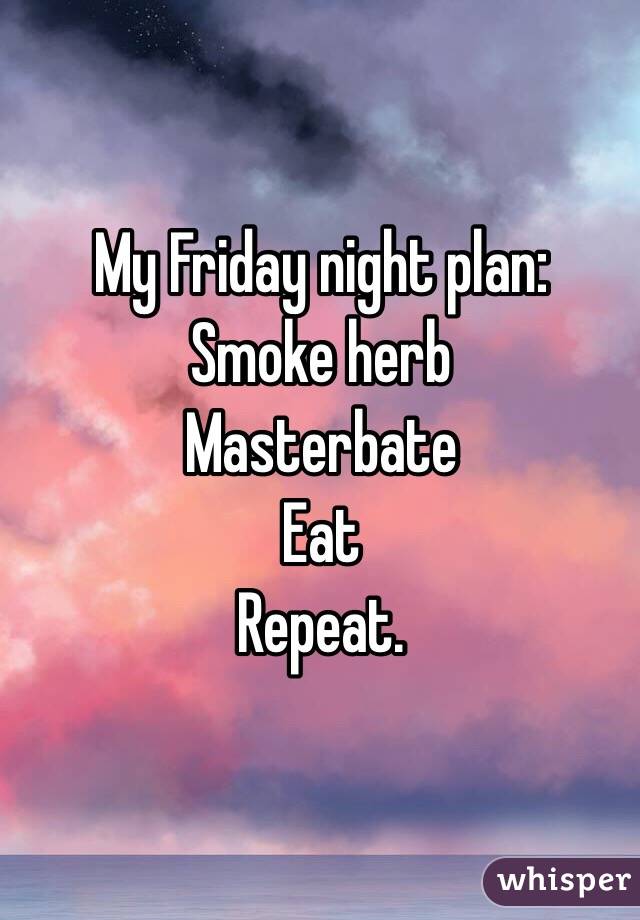 My Friday night plan:
Smoke herb 
Masterbate
 Eat
 Repeat.


