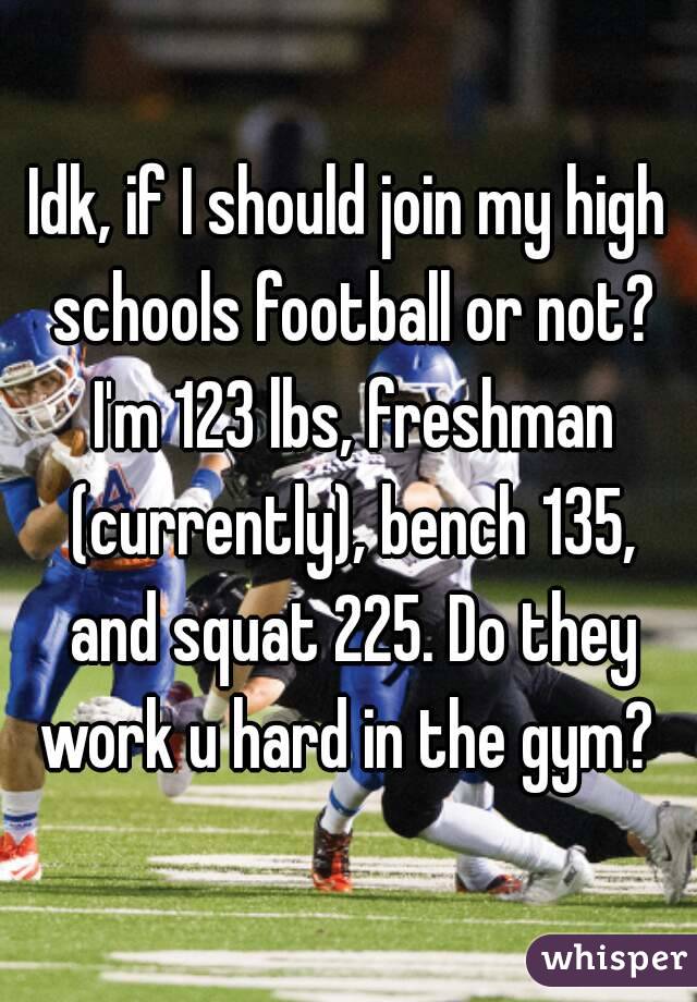 Idk, if I should join my high schools football or not? I'm 123 lbs, freshman (currently), bench 135, and squat 225. Do they work u hard in the gym? 